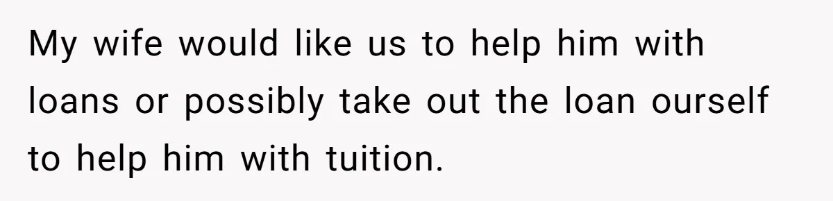 My wife would like us to help him with loans or possibly take out the loan ourself to help him with tuition.