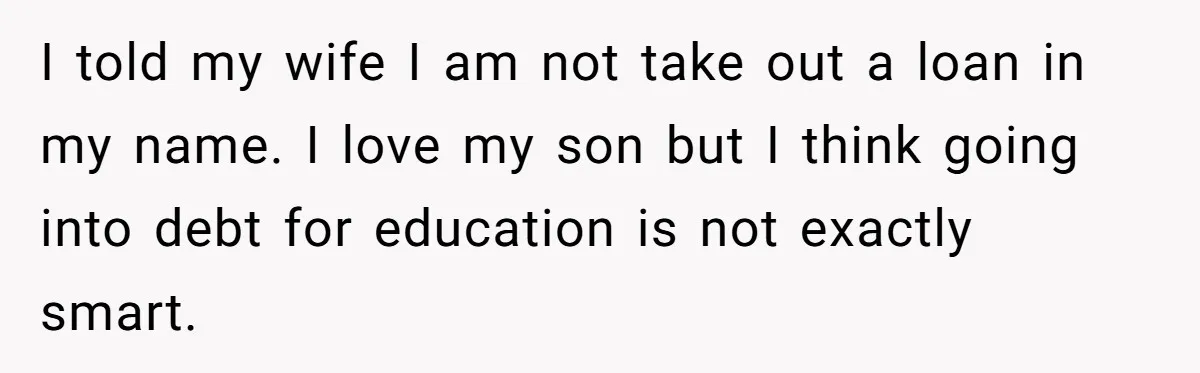 I told my wife I am not take out a loan in my name. I love my son but I think going into debt for education is not exactly smart.
