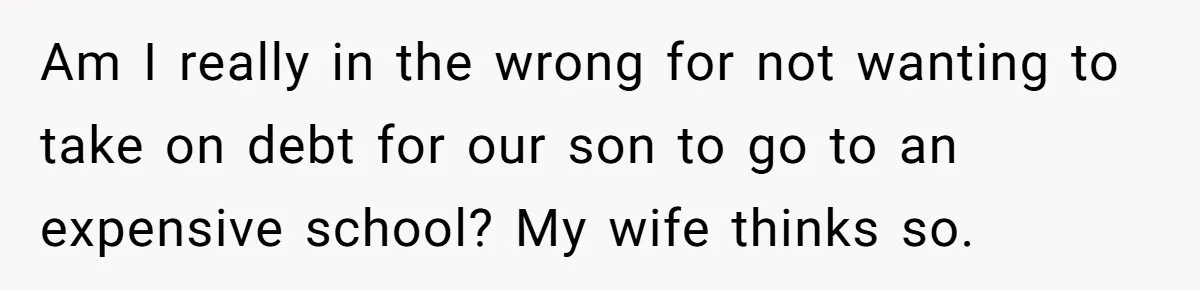 Am I really in the wrong for not wanting to take on debt for our son to go to an expensive school? My wife thinks so.