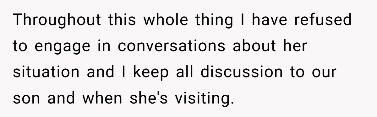 Throughout this whole thing I have refused to engage in conversations about her situation and I keep all discussion to our son and when she's visiting.
