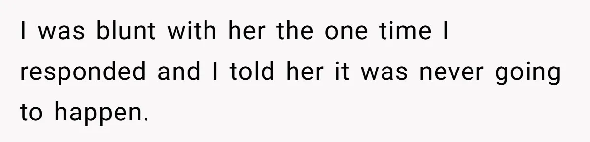 I was blunt with her the one time I responded and I told her it was never going to happen.
