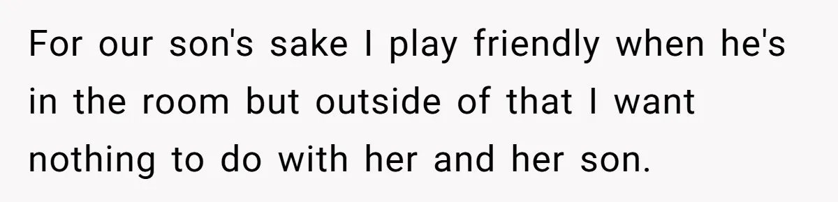 For our son's sake I play friendly when he's in the room but outside of that I want nothing to do with her and her son.