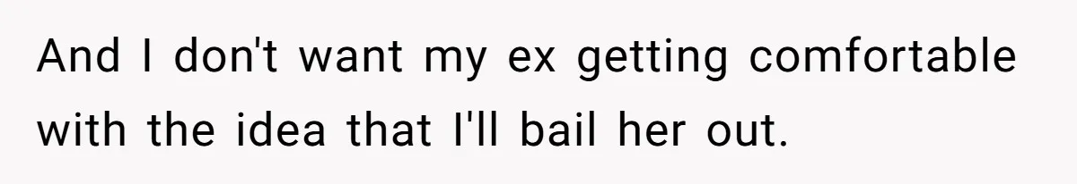 And I don't want my ex getting comfortable with the idea that I'll bail her out.