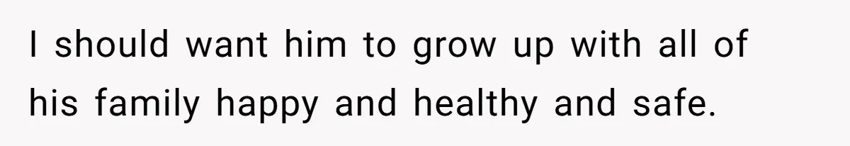 I should want him to grow up with all of his family happy and healthy and safe.