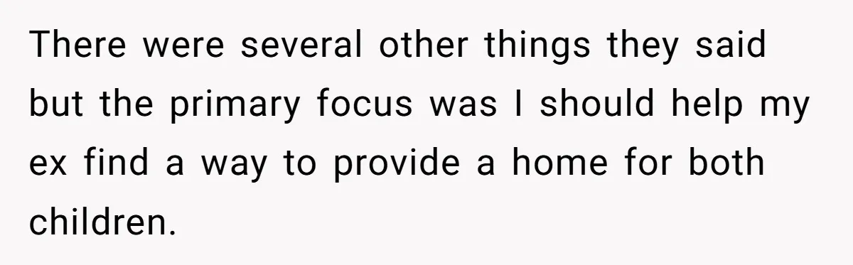 There were several other things they said but the primary focus was I should help my ex find a way to provide a home for both children.