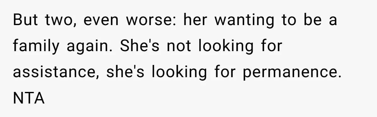 But two, even worse: her wanting to be a family again. She's not looking for assistance, she's looking for permanence. NTA