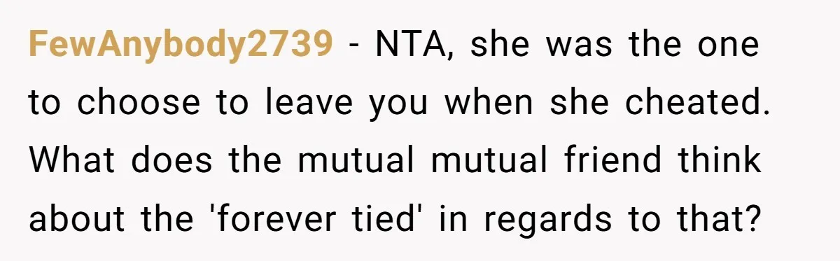 FewAnybody2739 − NTA, she was the one to choose to leave you when she cheated. What does the mutual mutual friend think about the 'forever tied' in regards to that?
