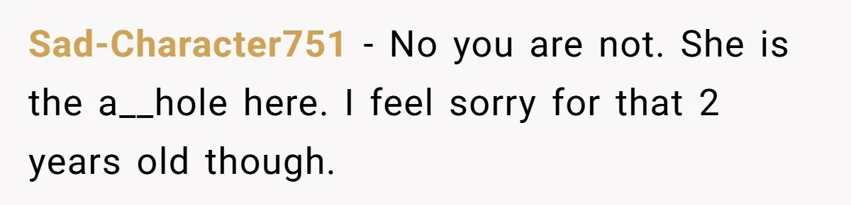 Sad-Character751 − No you are not. She is the a__hole here. I feel sorry for that 2 years old though.