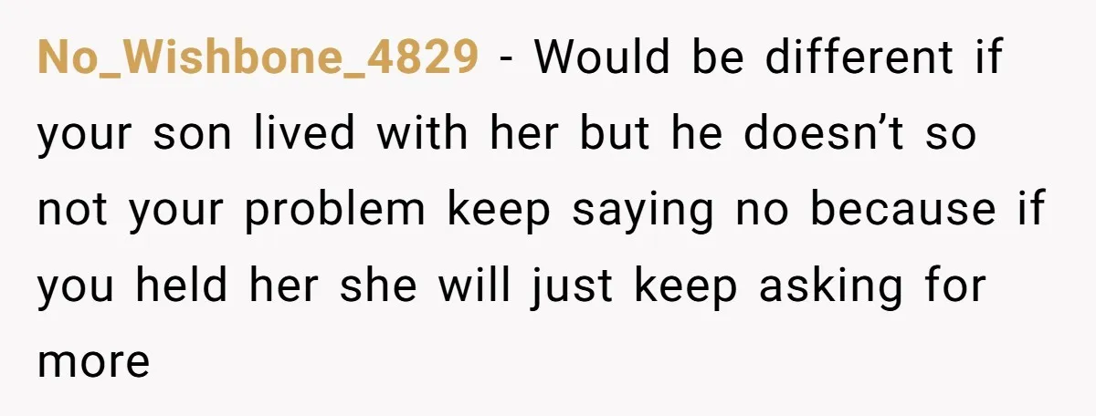 No_Wishbone_4829 − Would be different if your son lived with her but he doesn’t so not your problem keep saying no because if you held her she will just keep...