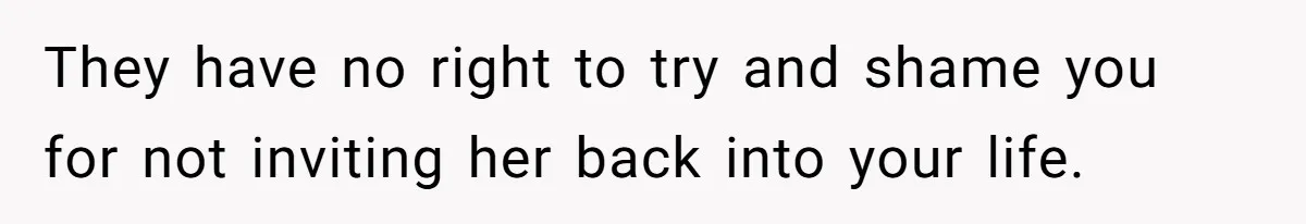 They have no right to try and shame you for not inviting her back into your life.