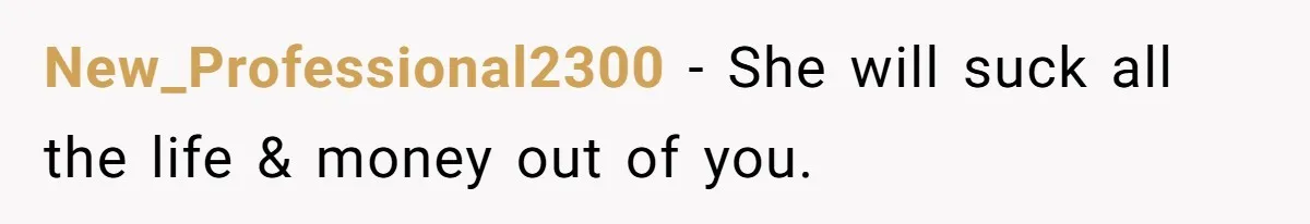 New_Professional2300 − She will suck all the life & money out of you.