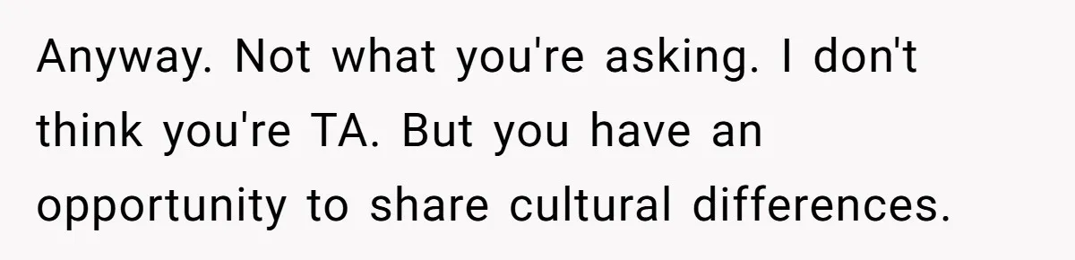 Anyway. Not what you're asking. I don't think you're TA. But you have an opportunity to share cultural differences.