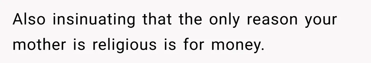 Also insinuating that the only reason your mother is religious is for money.