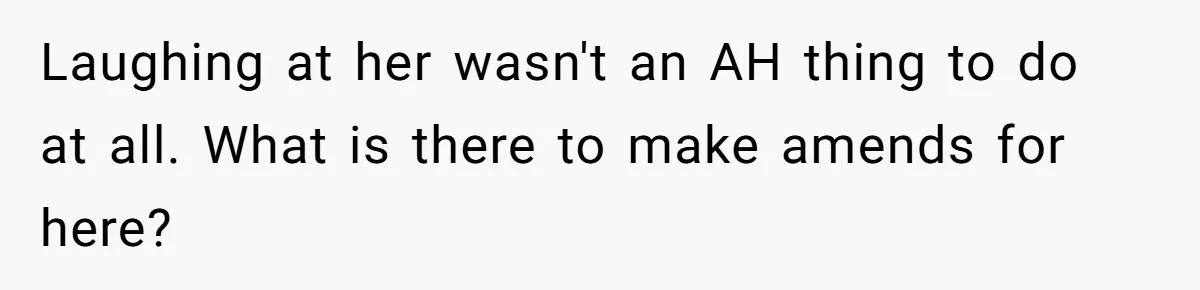 Laughing at her wasn't an AH thing to do at all. What is there to make amends for here?