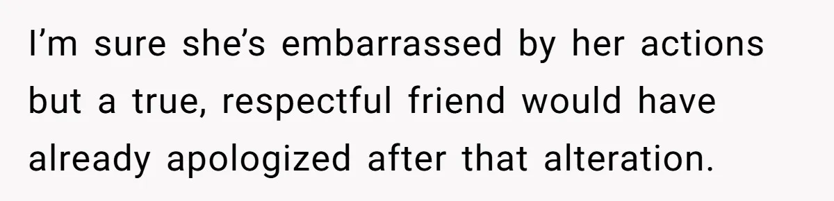 I’m sure she’s embarrassed by her actions but a true, respectful friend would have already apologized after that alteration.