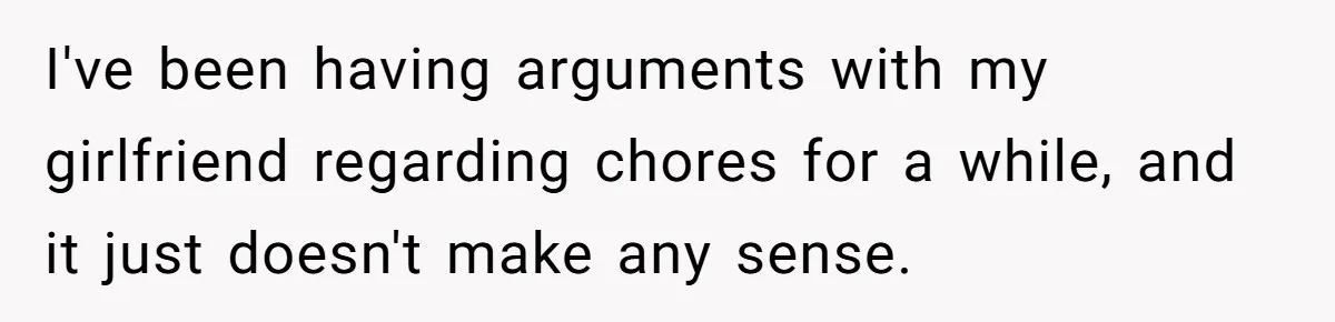 I've been having arguments with my girlfriend regarding chores for a while, and it just doesn't make any sense.