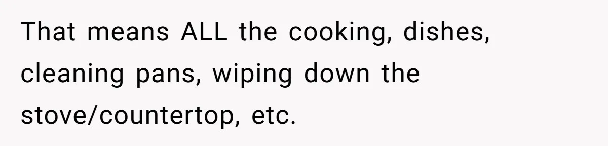 That means ALL the cooking, dishes, cleaning pans, wiping down the stove/countertop, etc.