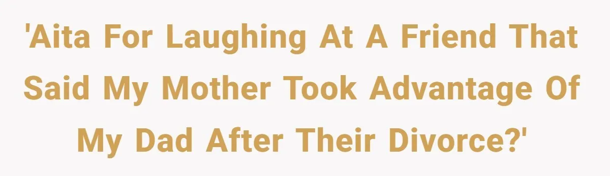 'AITA for laughing at a friend that said my mother took advantage of my dad after their divorce?'