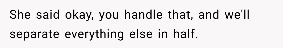 She said okay, you handle that, and we'll separate everything else in half.