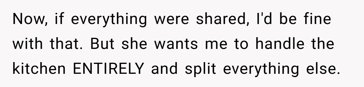 Now, if everything were shared, I'd be fine with that. But she wants me to handle the kitchen ENTIRELY and split everything else.