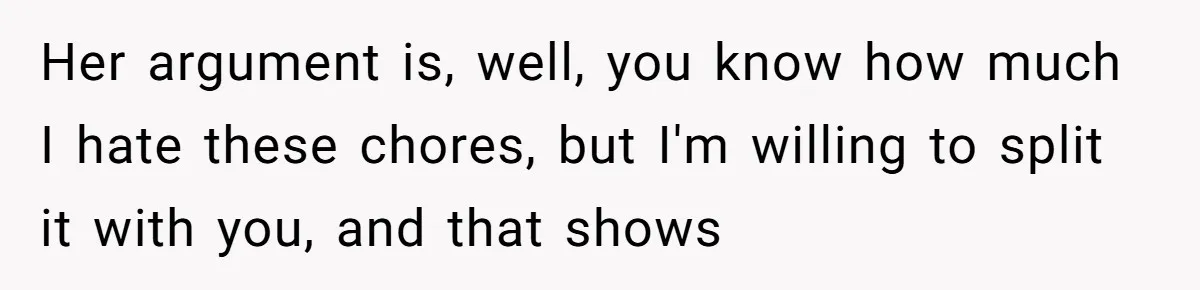 Her argument is, well, you know how much I hate these chores, but I'm willing to split it with you, and that shows