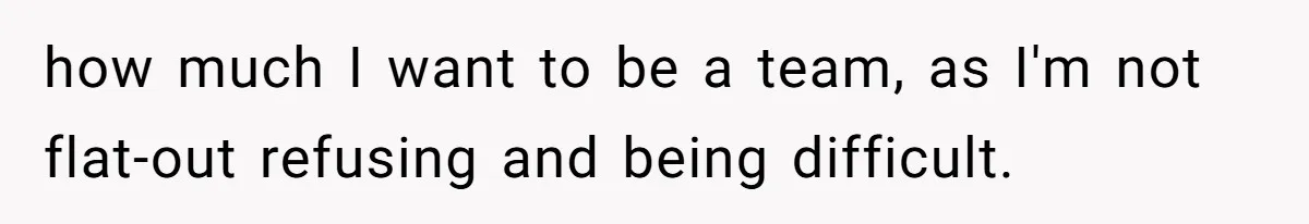 how much I want to be a team, as I'm not flat-out refusing and being difficult.