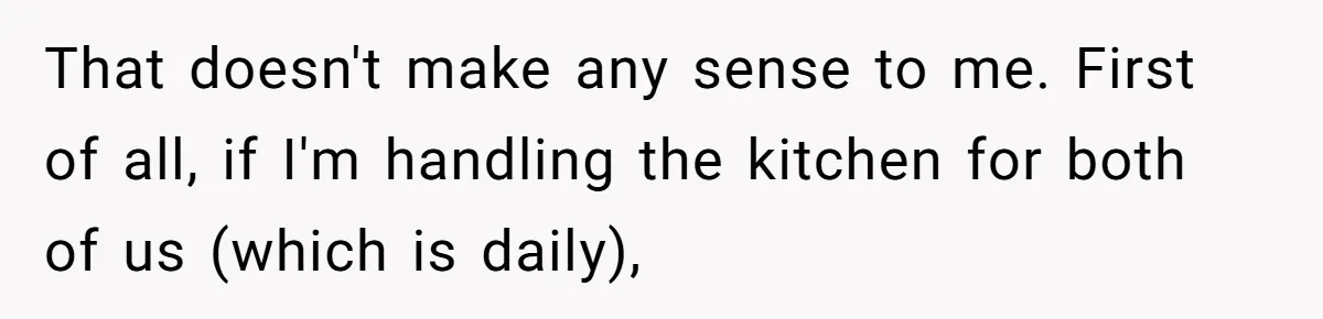 That doesn't make any sense to me. First of all, if I'm handling the kitchen for both of us (which is daily),