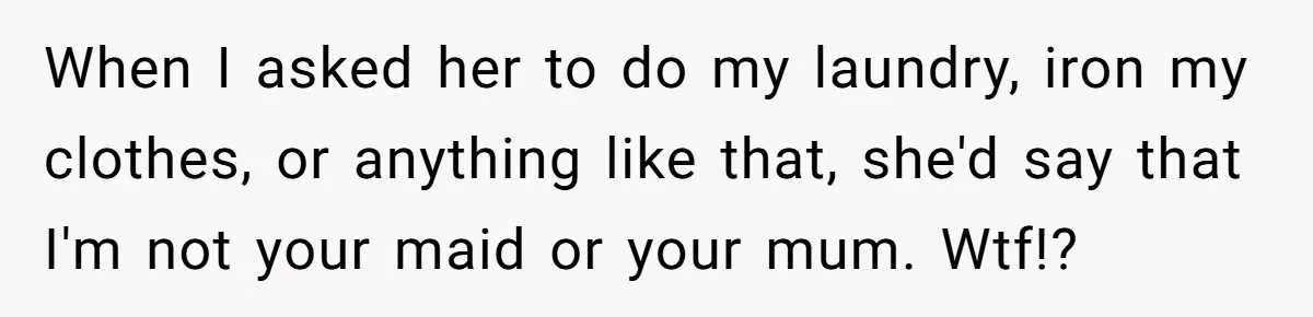 When I asked her to do my laundry, iron my clothes, or anything like that, she'd say that I'm not your maid or your mum. Wtf!?
