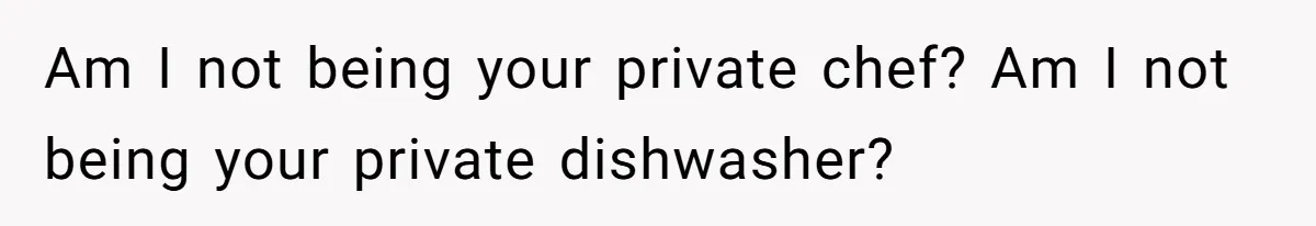 Am I not being your private chef? Am I not being your private dishwasher?