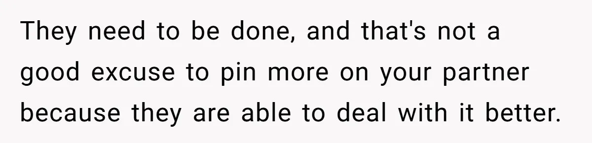 They need to be done, and that's not a good excuse to pin more on your partner because they are able to deal with it better.
