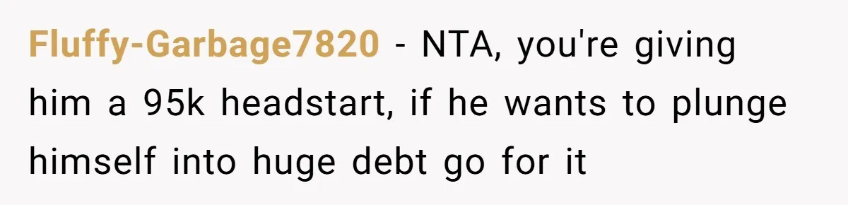 Fluffy-Garbage7820 − NTA, you're giving him a 95k headstart, if he wants to plunge himself into huge debt go for it