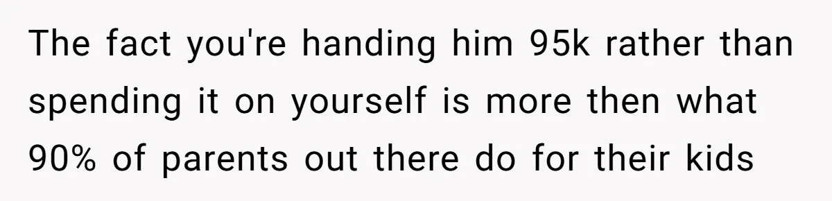 The fact you're handing him 95k rather than spending it on yourself is more then what 90% of parents out there do for their kids
