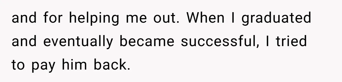 and for helping me out. When I graduated and eventually became successful, I tried to pay him back.
