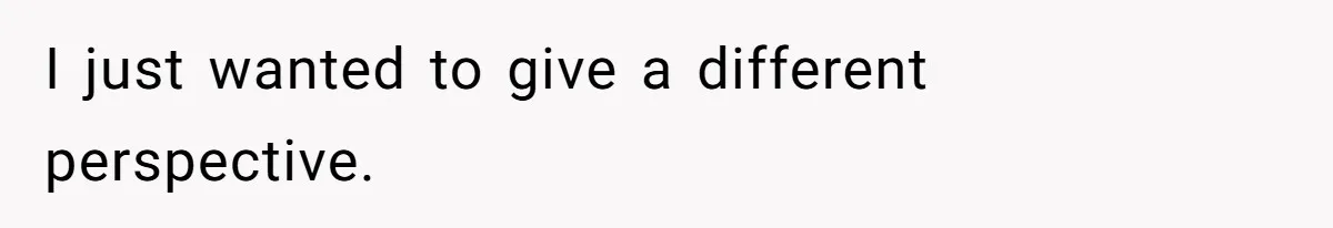 I just wanted to give a different perspective.