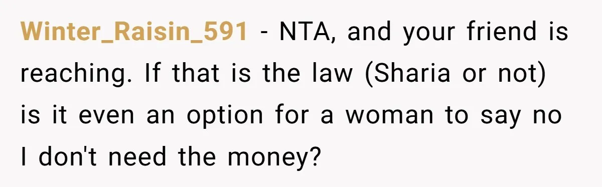 Winter_Raisin_591 − NTA, and your friend is reaching. If that is the law (Sharia or not) is it even an option for a woman to say no I don't need...