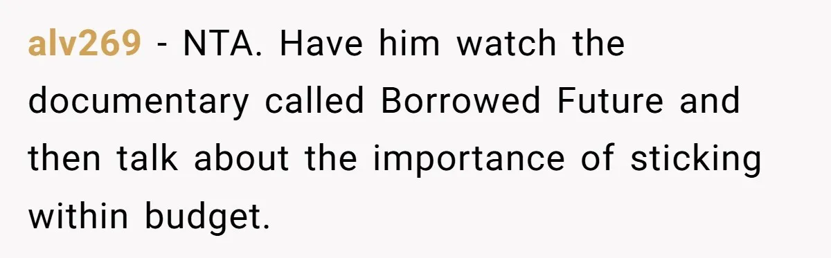 alv269 − NTA. Have him watch the documentary called Borrowed Future and then talk about the importance of sticking within budget.