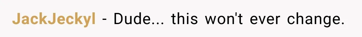 JackJeckyl − Dude... this won't ever change.