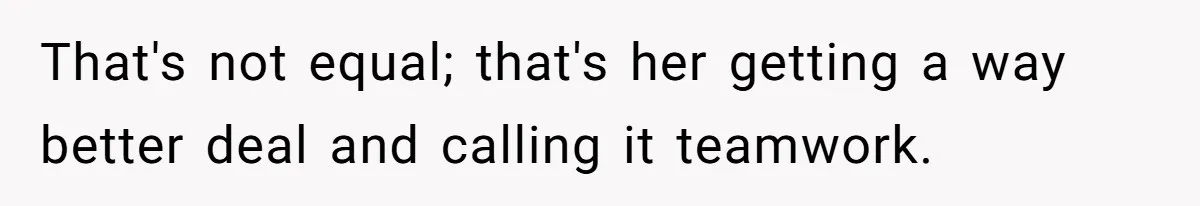 That's not equal; that's her getting a way better deal and calling it teamwork.