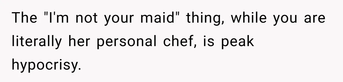 The "I'm not your maid" thing, while you are literally her personal chef, is peak hypocrisy.