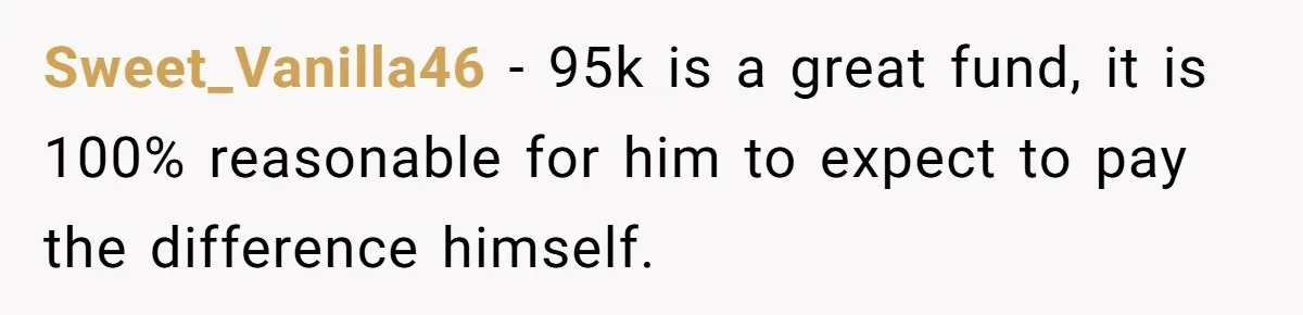Sweet_Vanilla46 − 95k is a great fund, it is 100% reasonable for him to expect to pay the difference himself.