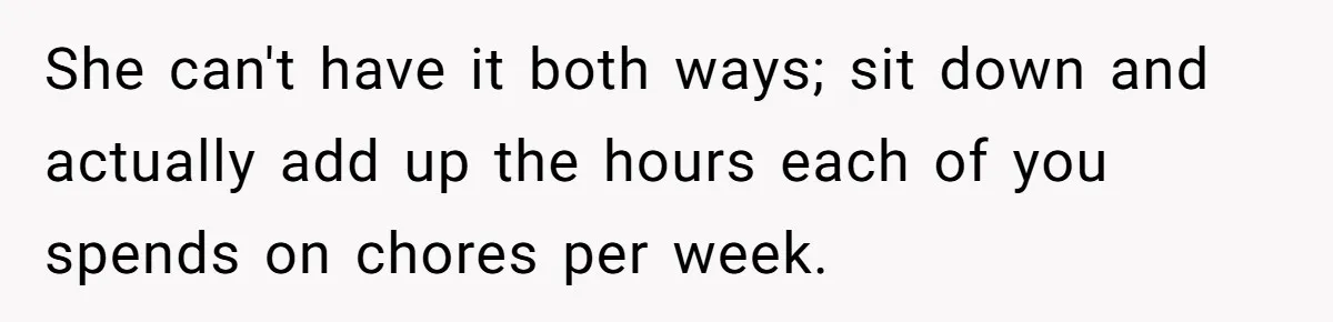 She can't have it both ways; sit down and actually add up the hours each of you spends on chores per week.