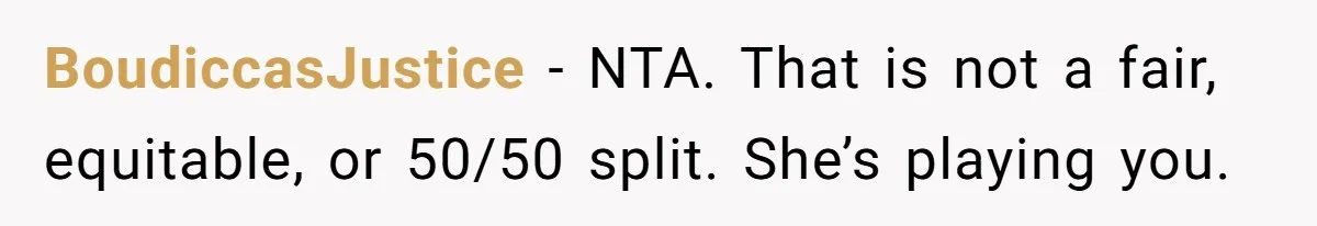 BoudiccasJustice − NTA. That is not a fair, equitable, or 50/50 split. She’s playing you.
