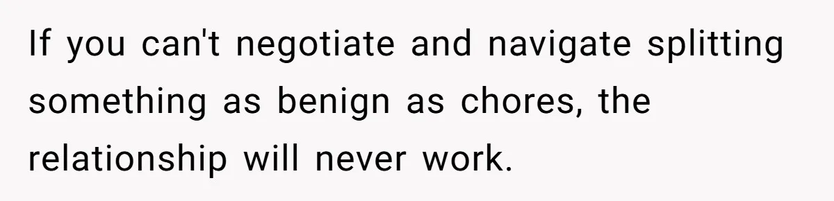 If you can't negotiate and navigate splitting something as benign as chores, the relationship will never work.