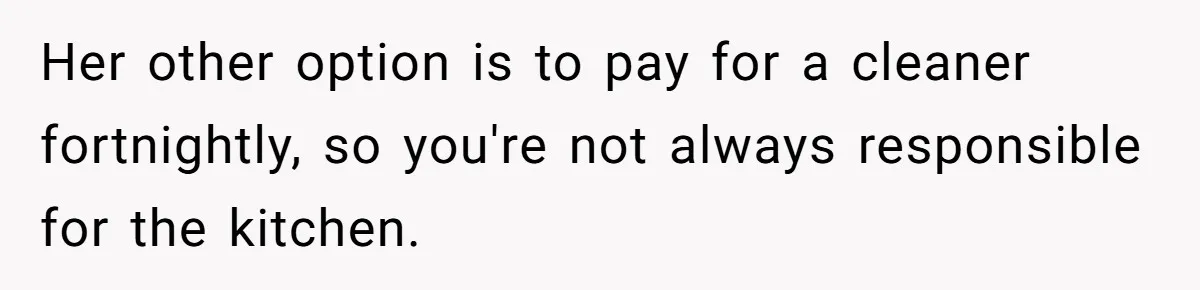 Her other option is to pay for a cleaner fortnightly, so you're not always responsible for the kitchen.