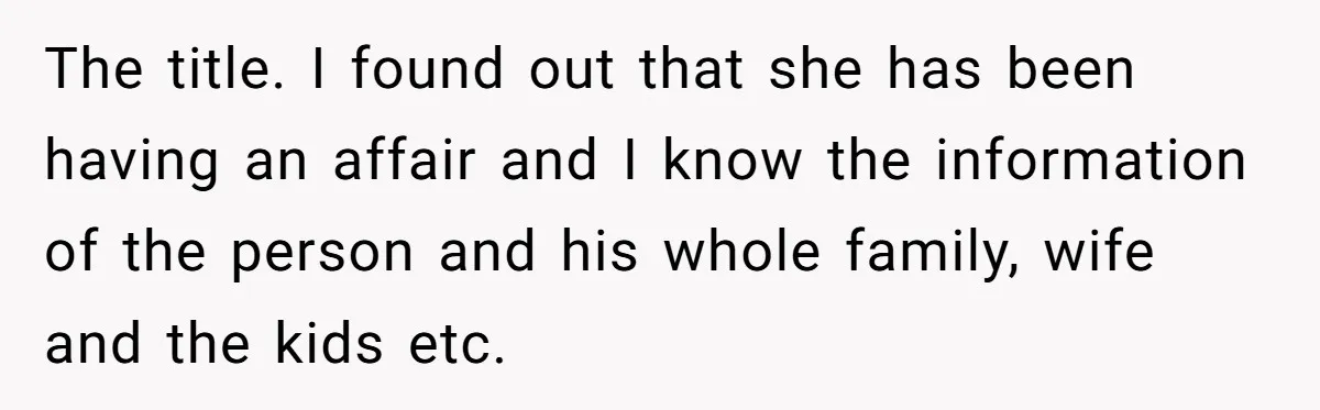 The title. I found out that she has been having an affair and I know the information of the person and his whole family, wife and the kids etc.