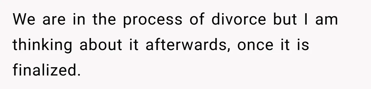 We are in the process of divorce but I am thinking about it afterwards, once it is finalized.