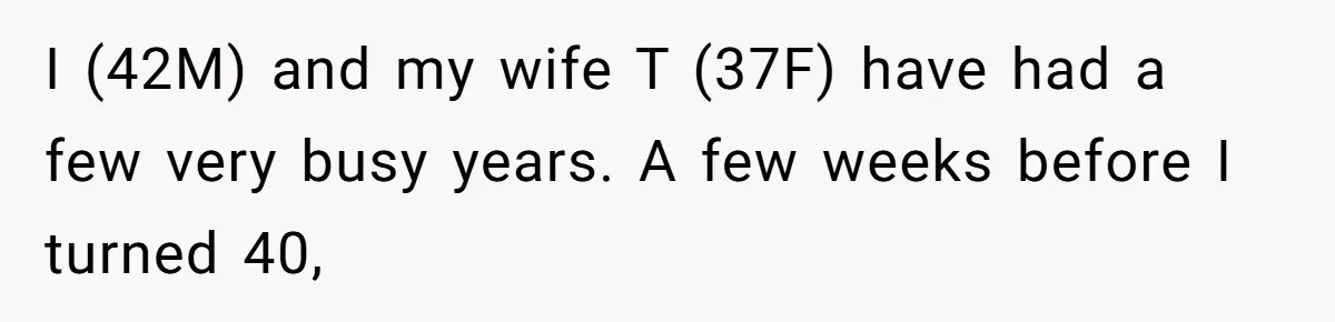 I (42M) and my wife T (37F) have had a few very busy years. A few weeks before I turned 40,