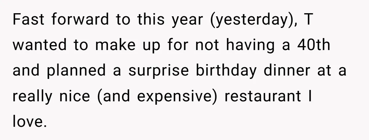 Fast forward to this year (yesterday), T wanted to make up for not having a 40th and planned a surprise birthday dinner at a really nice (and expensive) restaurant I...
