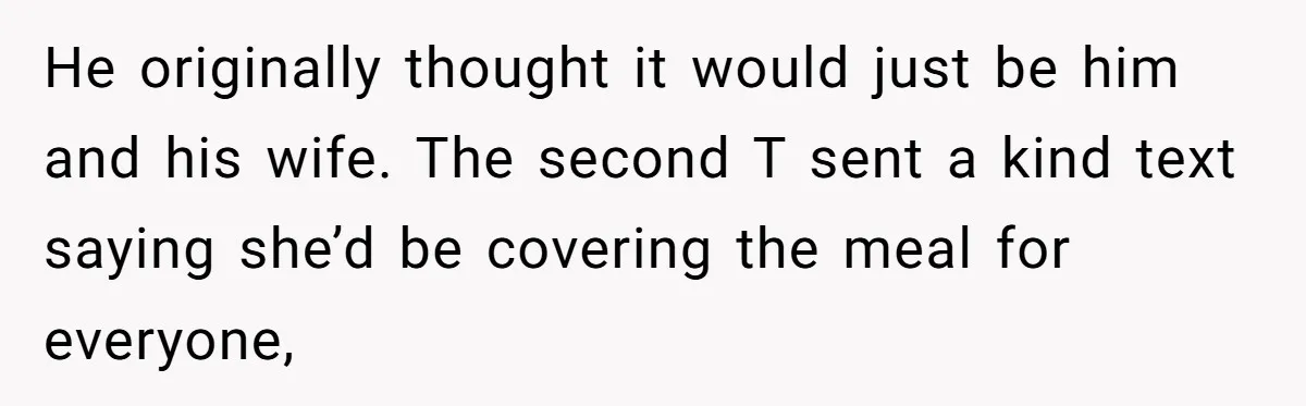He originally thought it would just be him and his wife. The second T sent a kind text saying she’d be covering the meal for everyone,