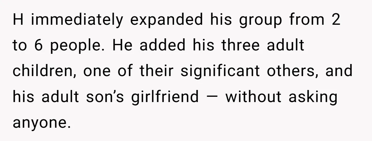 H immediately expanded his group from 2 to 6 people. He added his three adult children, one of their significant others, and his adult son’s girlfriend — without asking anyone.